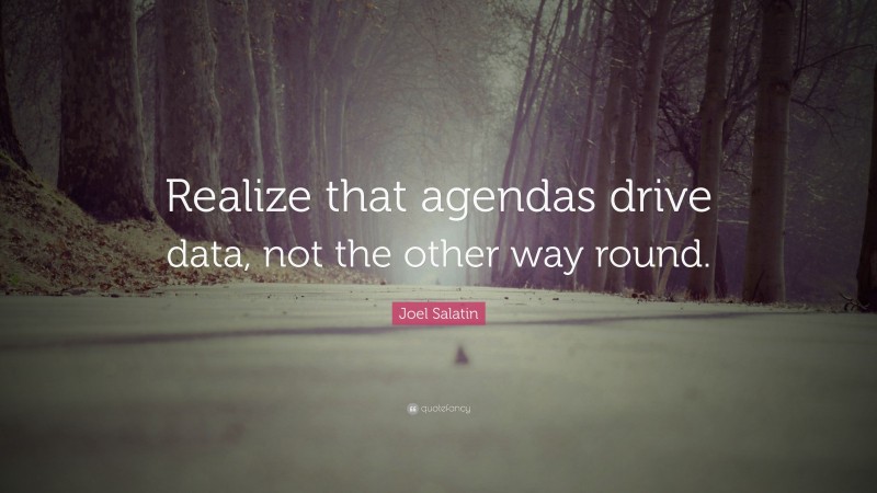 Joel Salatin Quote: “Realize that agendas drive data, not the other way round.”