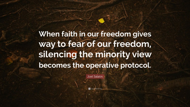 Joel Salatin Quote: “When faith in our freedom gives way to fear of our freedom, silencing the minority view becomes the operative protocol.”
