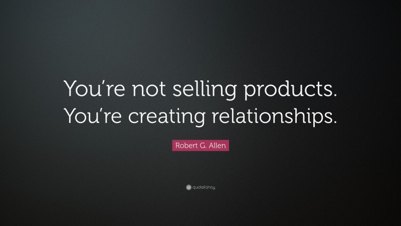 Robert G. Allen Quote: “You’re not selling products. You’re creating relationships.”