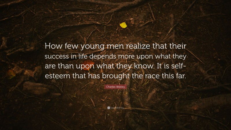 Charles Wesley Quote: “How few young men realize that their success in life depends more upon what they are than upon what they know. It is self-esteem that has brought the race this far.”