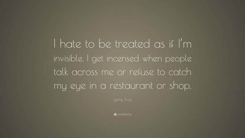 Lynne Truss Quote: “I hate to be treated as if I’m invisible. I get incensed when people talk across me or refuse to catch my eye in a restaurant or shop.”