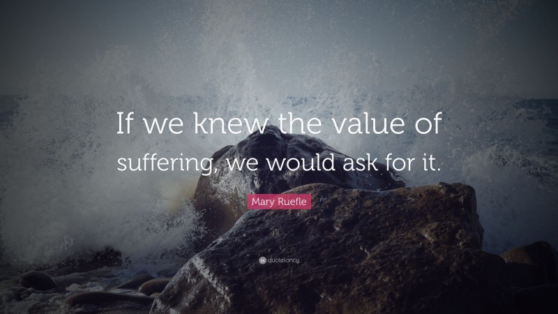 Mary Ruefle Quote: “If we knew the value of suffering, we would ask for it.”