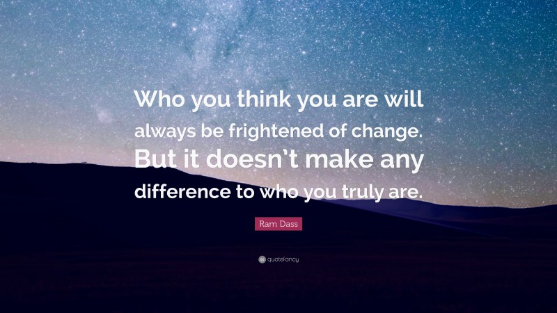 Ram Dass Quote: “Who you think you are will always be frightened of change. But it doesn’t make any difference to who you truly are.”