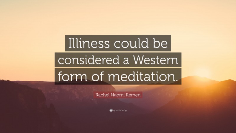 Rachel Naomi Remen Quote: “Illiness could be considered a Western form of meditation.”