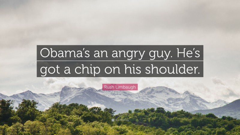 Rush Limbaugh Quote: “Obama’s an angry guy. He’s got a chip on his shoulder.”