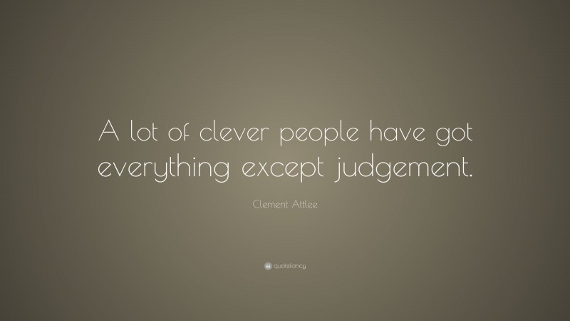 Clement Attlee Quote: “A lot of clever people have got everything except judgement.”
