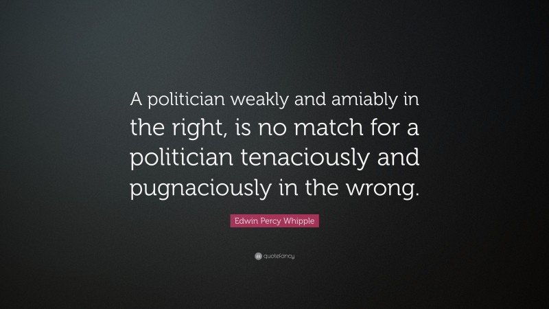 Edwin Percy Whipple Quote: “A politician weakly and amiably in the right, is no match for a politician tenaciously and pugnaciously in the wrong.”