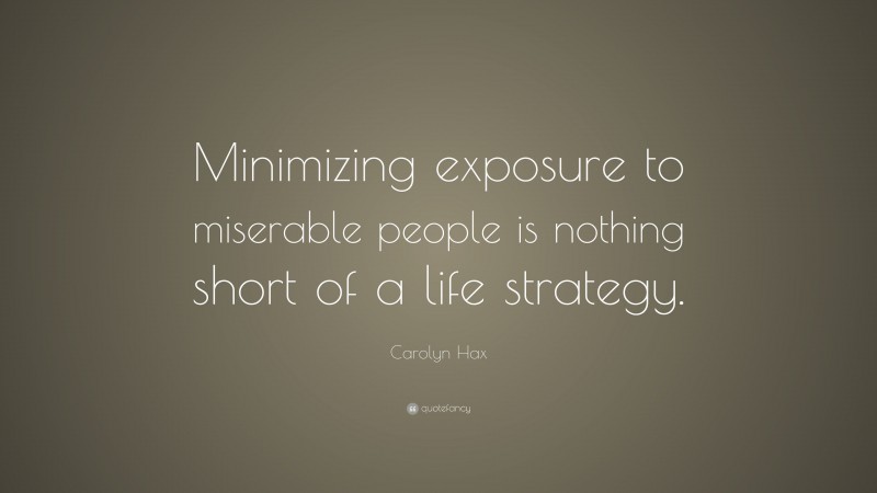 Carolyn Hax Quote: “Minimizing exposure to miserable people is nothing short of a life strategy.”