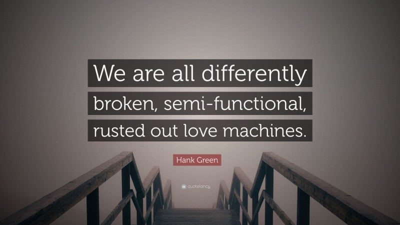 Hank Green Quote: “We are all differently broken, semi-functional, rusted out love machines.”