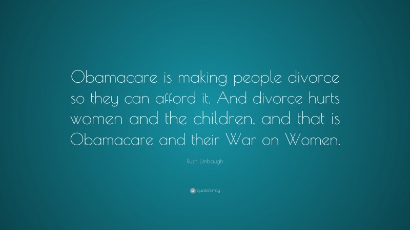 Rush Limbaugh Quote: “Obamacare is making people divorce so they can afford it. And divorce hurts women and the children, and that is Obamacare and their War on Women.”