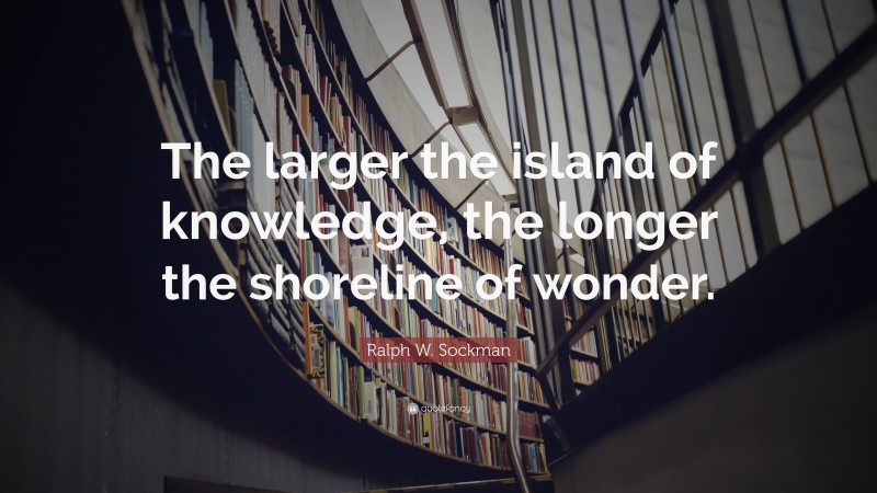 Ralph W. Sockman Quote: “The larger the island of knowledge, the longer the shoreline of wonder.”