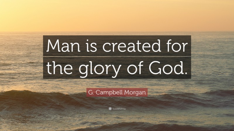 G. Campbell Morgan Quote: “Man is created for the glory of God.”