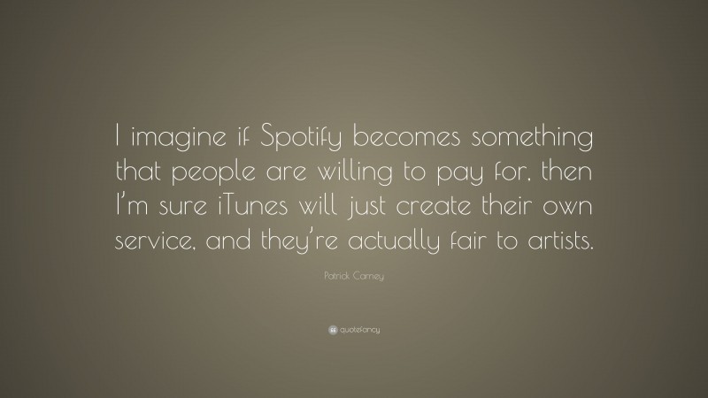 Patrick Carney Quote: “I imagine if Spotify becomes something that people are willing to pay for, then I’m sure iTunes will just create their own service, and they’re actually fair to artists.”