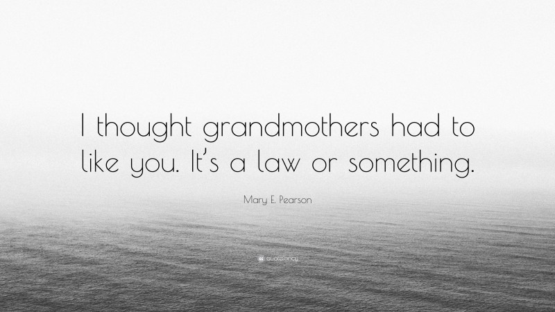 Mary E. Pearson Quote: “I thought grandmothers had to like you. It’s a law or something.”