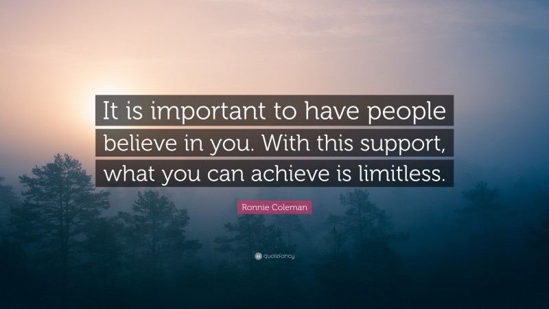 Ronnie Coleman Quote: “It is important to have people believe in you. With this support, what you can achieve is limitless.”