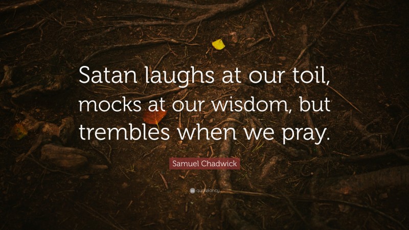 Samuel Chadwick Quote: “Satan laughs at our toil, mocks at our wisdom, but trembles when we pray.”