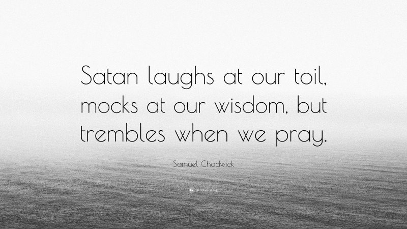Samuel Chadwick Quote: “Satan laughs at our toil, mocks at our wisdom, but trembles when we pray.”