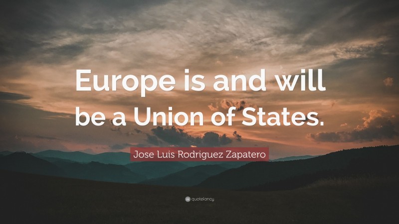 Jose Luis Rodriguez Zapatero Quote: “Europe is and will be a Union of States.”