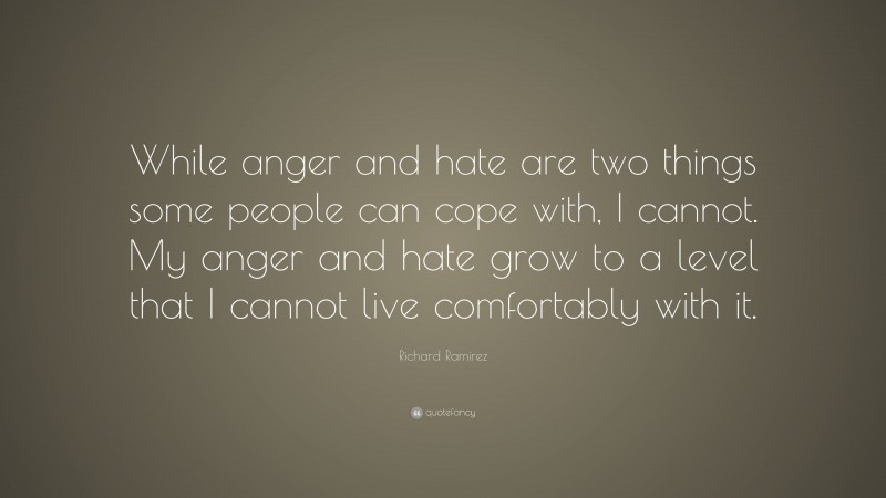 Richard Ramirez Quote: “While anger and hate are two things some people can cope with, I cannot. My anger and hate grow to a level that I cannot live comfortably with it.”