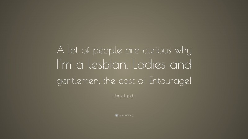 Jane Lynch Quote: “A lot of people are curious why I’m a lesbian. Ladies and gentlemen, the cast of Entourage!”