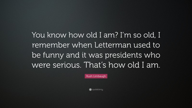 Rush Limbaugh Quote: “You know how old I am? I’m so old, I remember when Letterman used to be funny and it was presidents who were serious. That’s how old I am.”