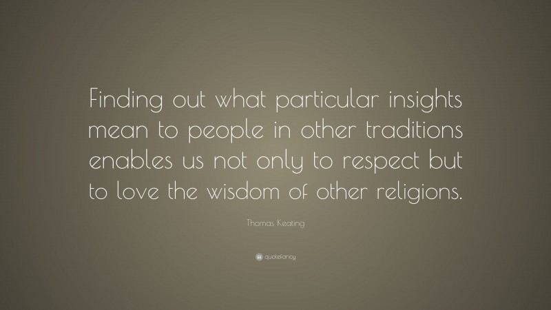 Thomas Keating Quote: “Finding out what particular insights mean to people in other traditions enables us not only to respect but to love the wisdom of other religions.”