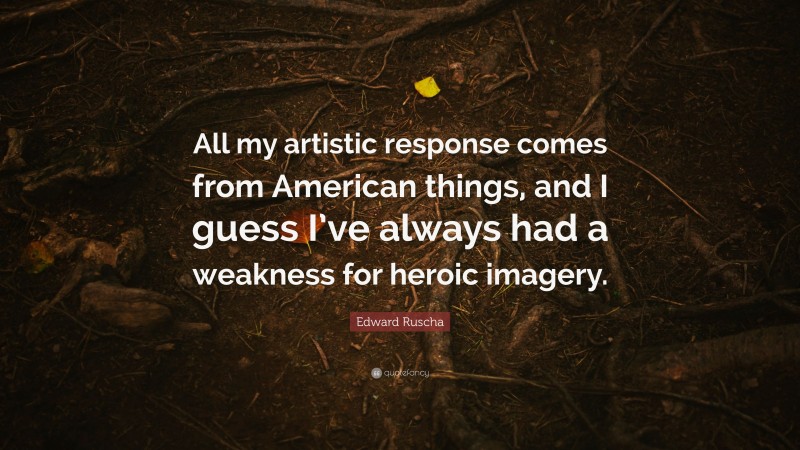 Edward Ruscha Quote: “All my artistic response comes from American things, and I guess I’ve always had a weakness for heroic imagery.”