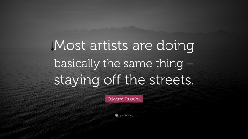 Edward Ruscha Quote: “Most artists are doing basically the same thing – staying off the streets.”