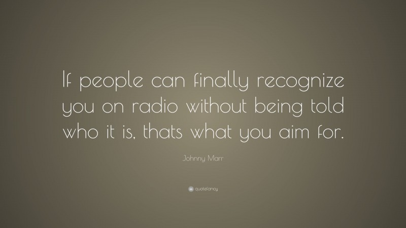Johnny Marr Quote: “If people can finally recognize you on radio without being told who it is, thats what you aim for.”