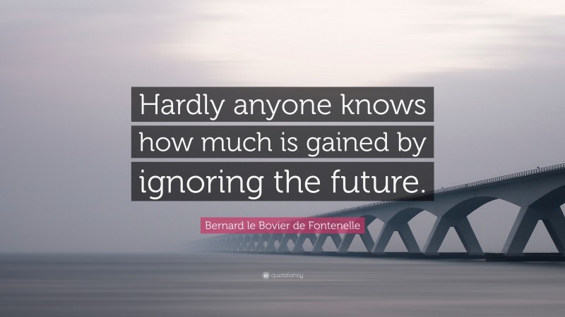 Bernard le Bovier de Fontenelle Quote: “Hardly anyone knows how much is gained by ignoring the future.”