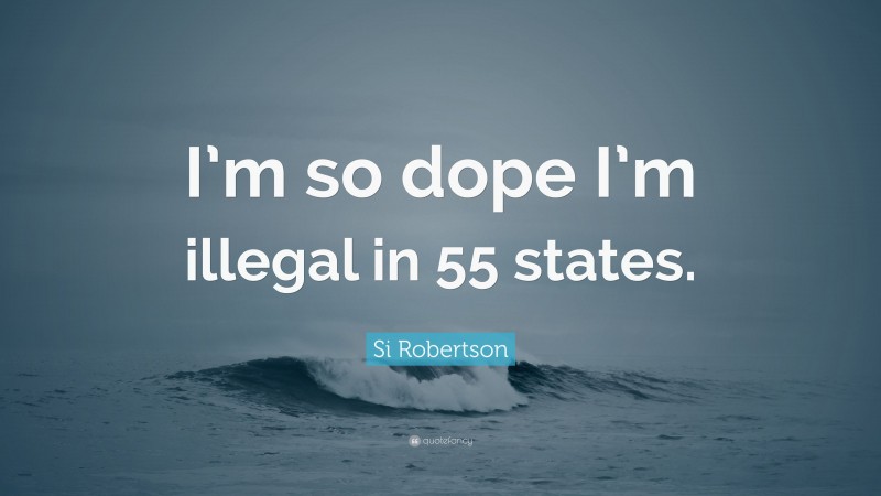 Si Robertson Quote: “I’m so dope I’m illegal in 55 states.”
