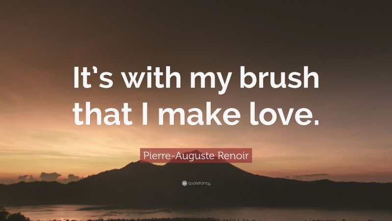 Pierre-Auguste Renoir Quote: “It’s with my brush that I make love.”