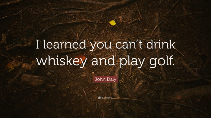 John Daly Quote: “I learned you can’t drink whiskey and play golf.”