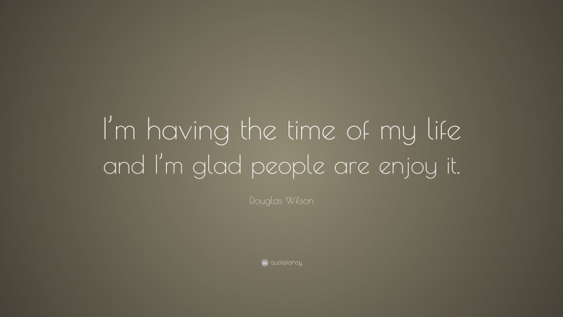 Douglas Wilson Quote: “I’m having the time of my life and I’m glad people are enjoy it.”