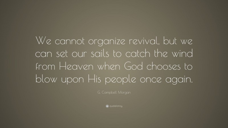 G. Campbell Morgan Quote: “We cannot organize revival, but we can set our sails to catch the wind from Heaven when God chooses to blow upon His people once again.”