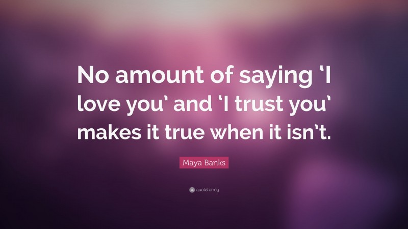 Maya Banks Quote: “No amount of saying ‘I love you’ and ‘I trust you’ makes it true when it isn’t.”