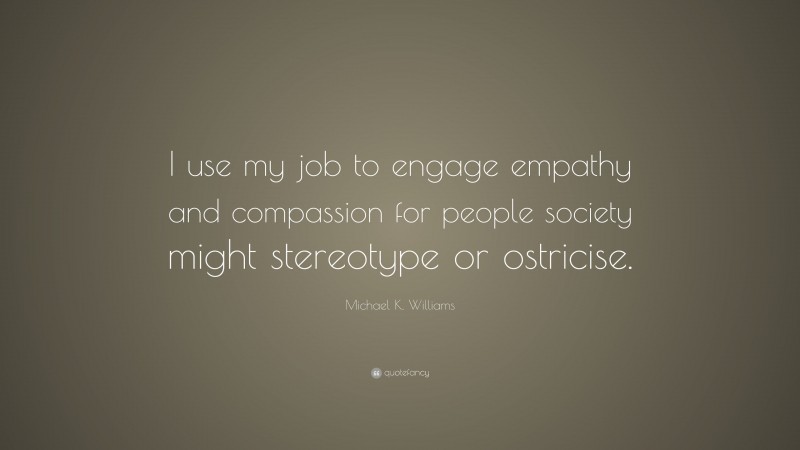 Michael K. Williams Quote: “I use my job to engage empathy and compassion for people society might stereotype or ostricise.”