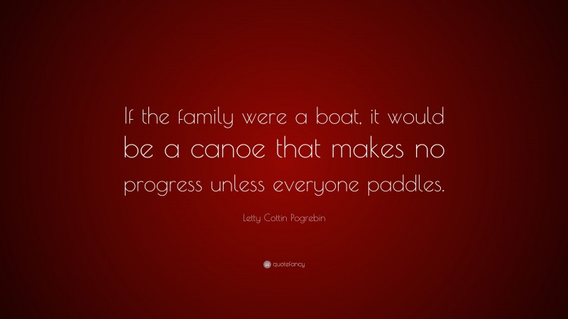 Letty Cottin Pogrebin Quote: “If the family were a boat, it would be a canoe that makes no progress unless everyone paddles.”