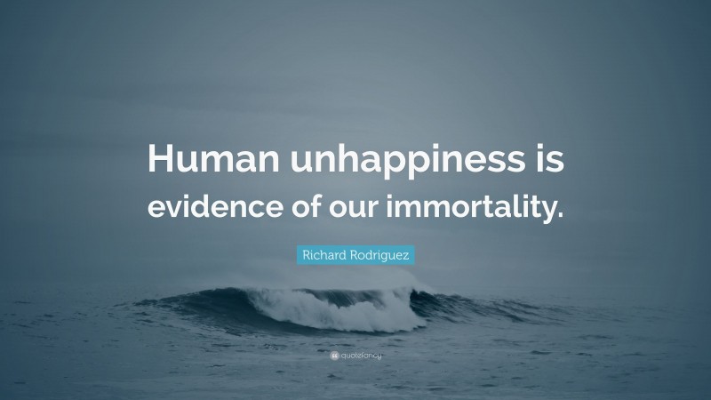 Richard Rodriguez Quote: “Human unhappiness is evidence of our immortality.”
