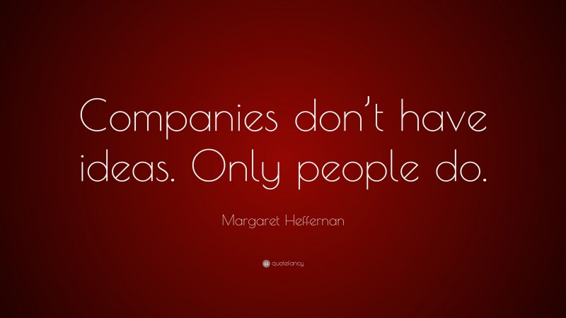 Margaret Heffernan Quote: “Companies don’t have ideas. Only people do.”