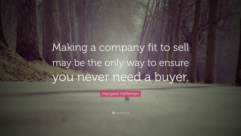 Margaret Heffernan Quote: “Making a company fit to sell may be the only way to ensure you never need a buyer.”