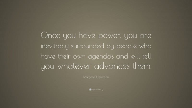 Margaret Heffernan Quote: “Once you have power, you are inevitably surrounded by people who have their own agendas and will tell you whatever advances them.”