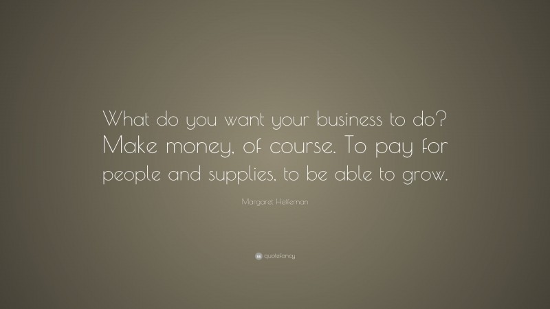 Margaret Heffernan Quote: “What do you want your business to do? Make money, of course. To pay for people and supplies, to be able to grow.”