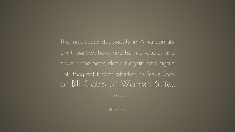 Frank Luntz Quote: “The most successful people in American life are those that have had horrific failures and have come back, done it again and again until they got it right, whether it’s Steve Jobs or Bill Gates or Warren Buffet.”
