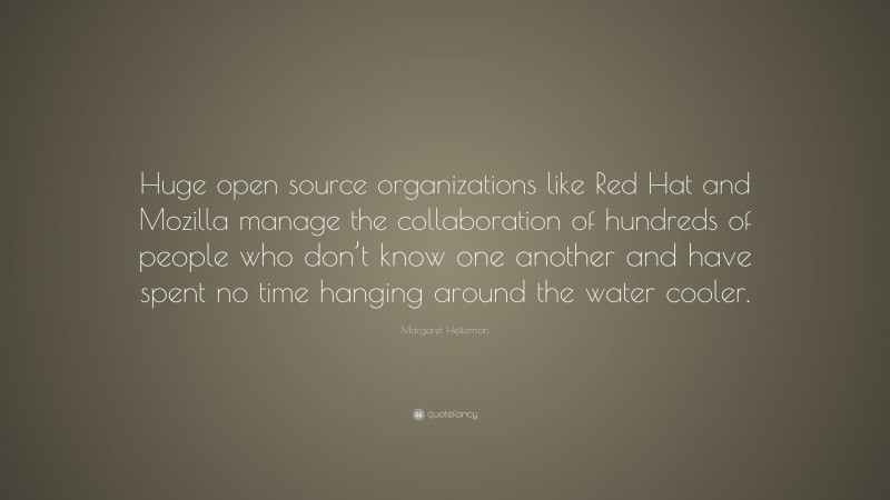 Margaret Heffernan Quote: “Huge open source organizations like Red Hat and Mozilla manage the collaboration of hundreds of people who don’t know one another and have spent no time hanging around the water cooler.”