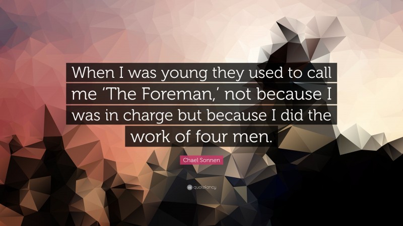 Chael Sonnen Quote: “When I was young they used to call me ‘The Foreman,’ not because I was in charge but because I did the work of four men.”