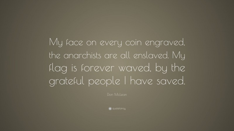 Don McLean Quote: “My face on every coin engraved, the anarchists are all enslaved. My flag is forever waved, by the grateful people I have saved.”