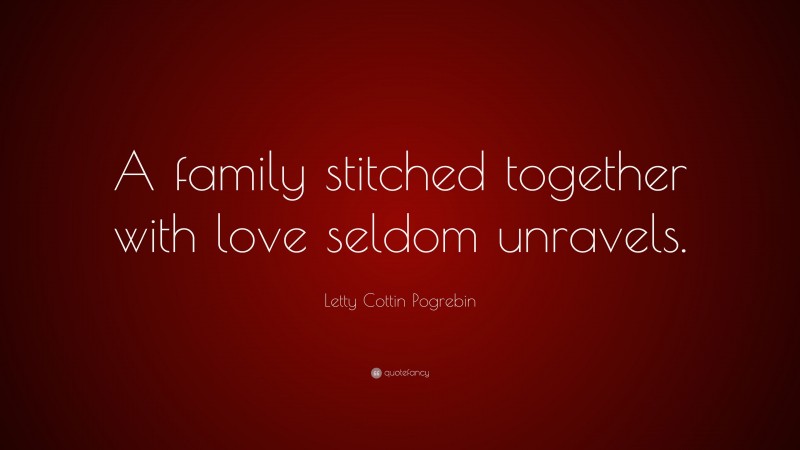 Letty Cottin Pogrebin Quote: “A family stitched together with love seldom unravels.”