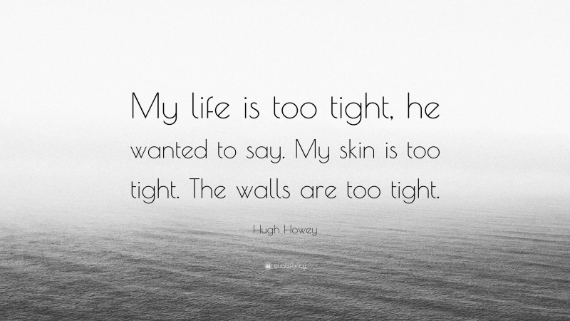 Hugh Howey Quote: “My life is too tight, he wanted to say. My skin is too tight. The walls are too tight.”