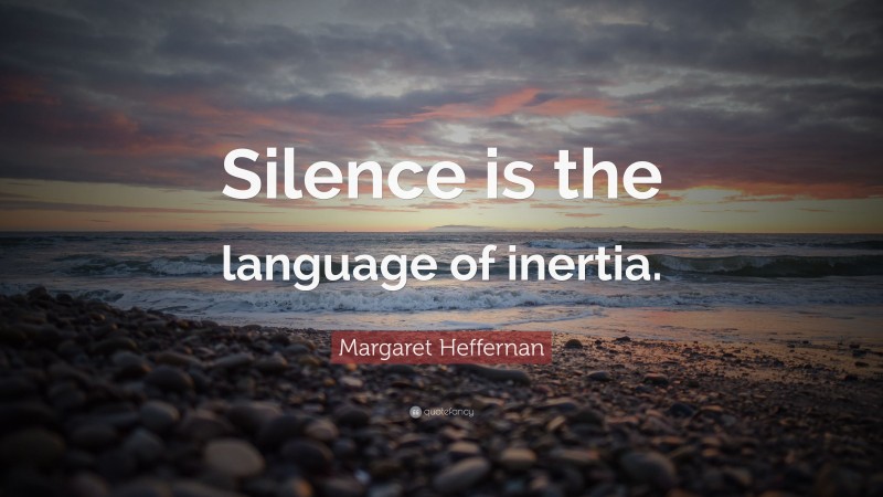 Margaret Heffernan Quote: “Silence is the language of inertia.”